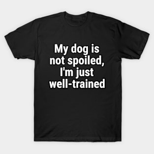 My dog is not spoiled, I'm just well-trained T-Shirt